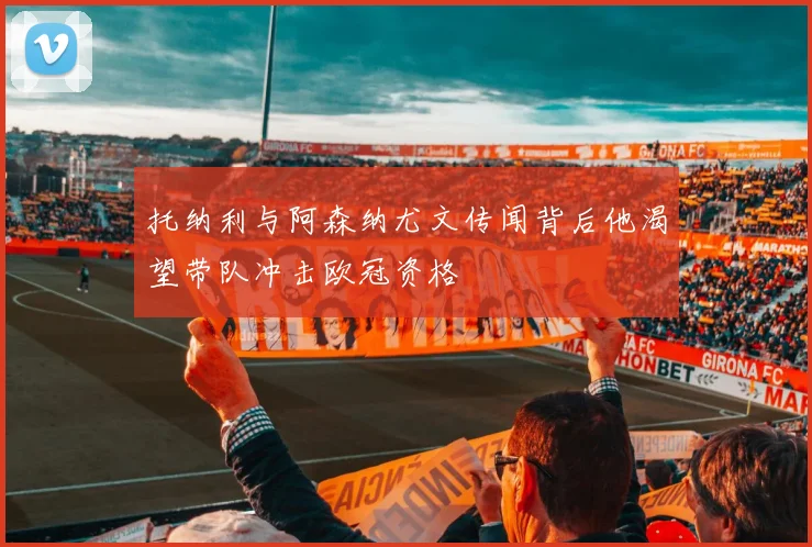 托纳利与阿森纳尤文传闻背后他渴望带队冲击欧冠资格