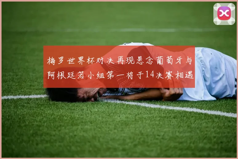 梅罗世界杯对决再现悬念葡萄牙与阿根廷若小组第一将于14决赛相遇