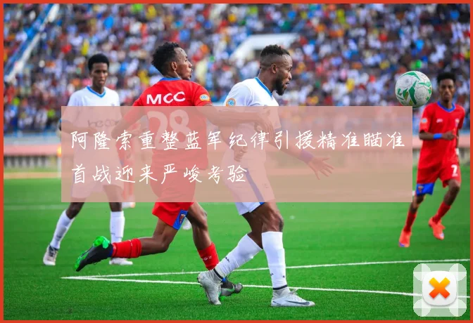阿隆索重整蓝军纪律引援精准瞄准首战迎来严峻考验