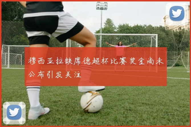 穆西亚拉缺席德超杯比赛奖金尚未公布引发关注