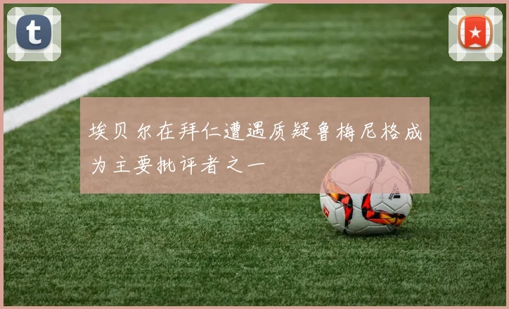 埃贝尔在拜仁遭遇质疑鲁梅尼格成为主要批评者之一