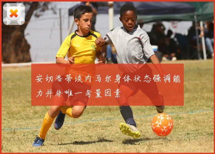 安切洛蒂谈内马尔身体状态强调能力并非唯一考量因素