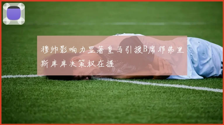 穆帅影响力显著皇马引援B席邓弗里斯库库决策权在握