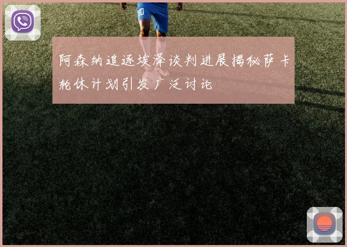 阿森纳追逐埃泽谈判进展揭秘萨卡轮休计划引发广泛讨论