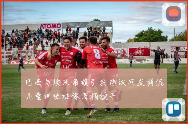 巴西与埃及角旗引发热议网友调侃儿童训练桩像马桶搋子