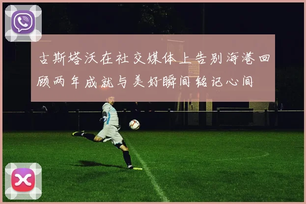 古斯塔沃在社交媒体上告别海港回顾两年成就与美好瞬间铭记心间