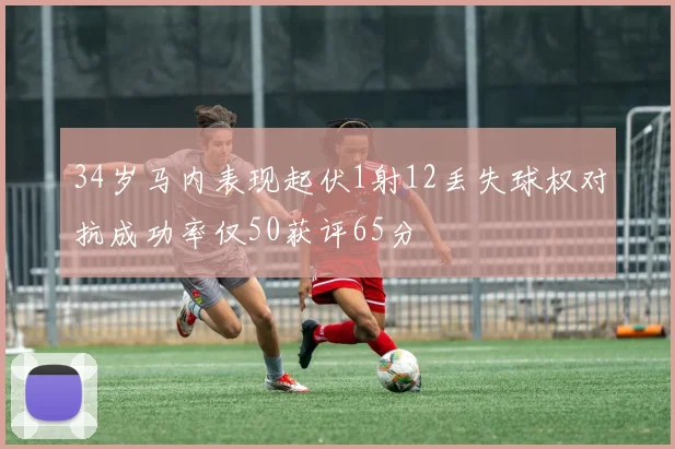 34岁马内表现起伏1射12丢失球权对抗成功率仅50获评65分