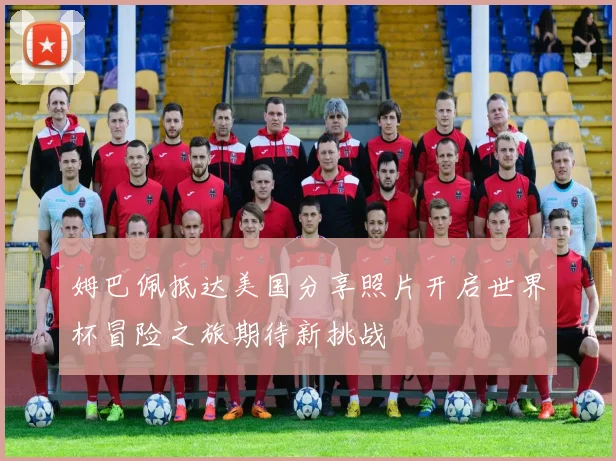 姆巴佩抵达美国分享照片开启世界杯冒险之旅期待新挑战