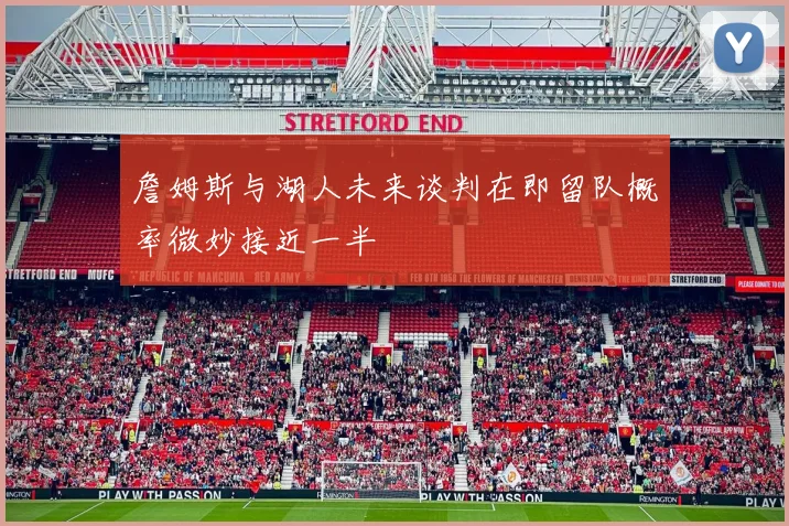 詹姆斯与湖人未来谈判在即留队概率微妙接近一半