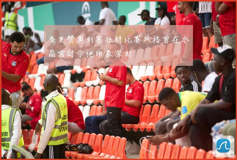洛里赞奥利塞独特比赛风格曾在水晶宫时令他印象深刻