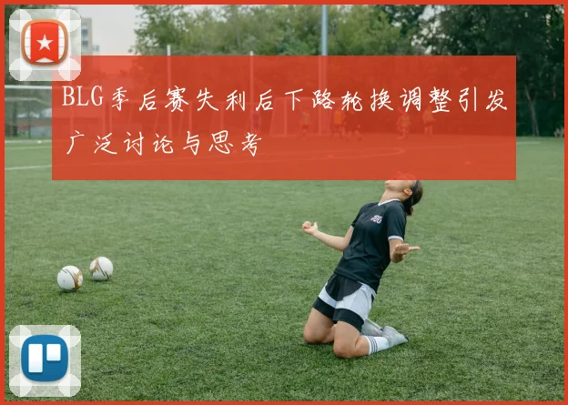 BLG季后赛失利后下路轮换调整引发广泛讨论与思考