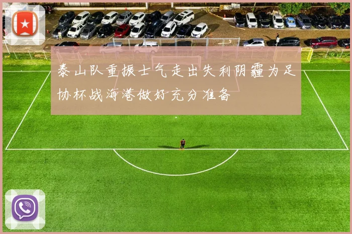 泰山队重振士气走出失利阴霾为足协杯战海港做好充分准备