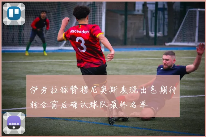 伊劳拉称赞穆尼奥斯表现出色期待转会窗后确认球队最终名单