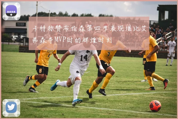 卡特称赞布伦森第四节表现堪比艾弗森夺MVP时的辉煌时刻