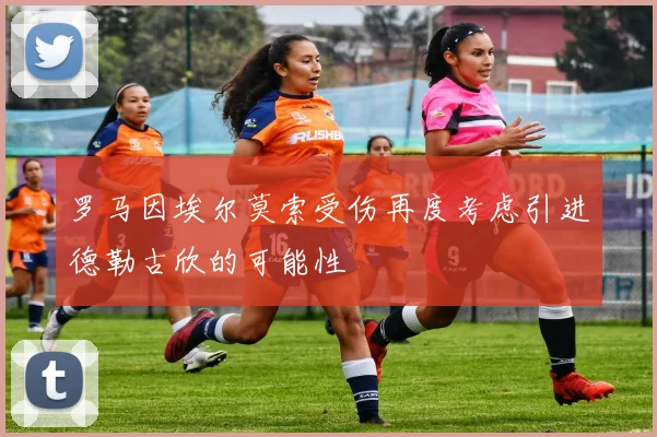 罗马因埃尔莫索受伤再度考虑引进德勒古欣的可能性