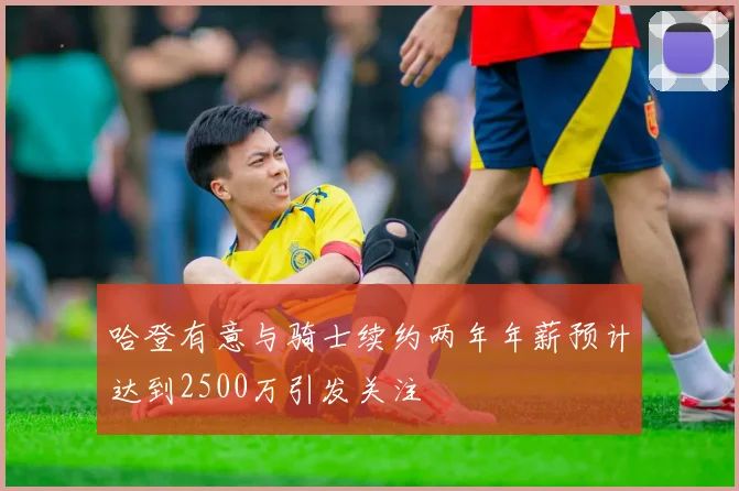 哈登有意与骑士续约两年年薪预计达到2500万引发关注