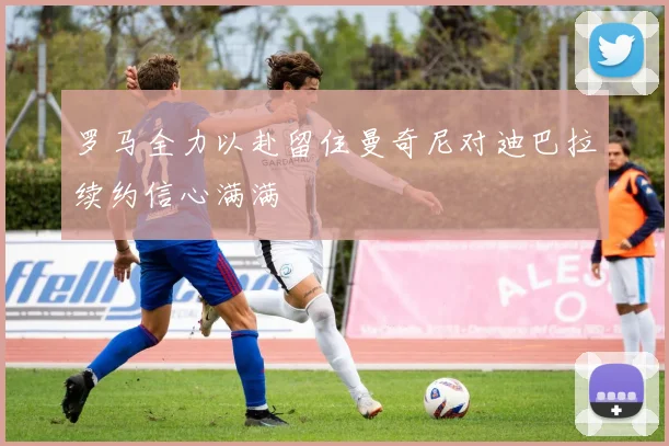 罗马全力以赴留住曼奇尼对迪巴拉续约信心满满