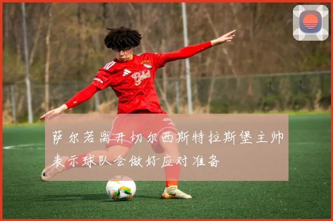 萨尔若离开切尔西斯特拉斯堡主帅表示球队会做好应对准备