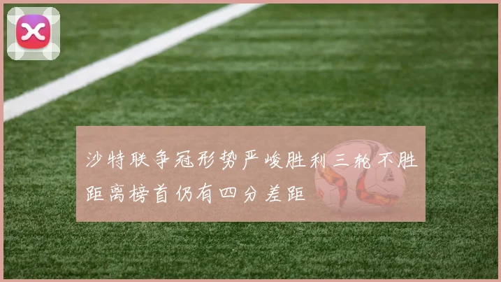 沙特联争冠形势严峻胜利三轮不胜距离榜首仍有四分差距