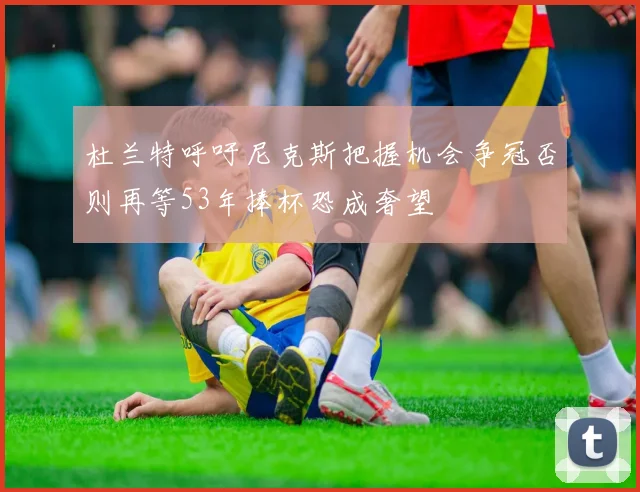 杜兰特呼吁尼克斯把握机会争冠否则再等53年捧杯恐成奢望