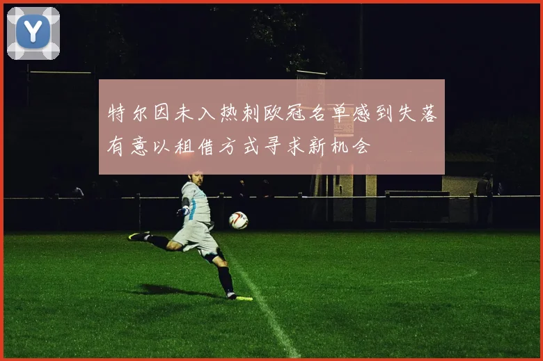 特尔因未入热刺欧冠名单感到失落有意以租借方式寻求新机会