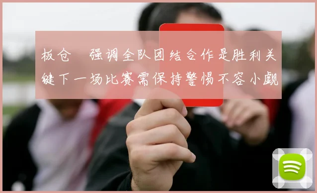 板仓滉强调全队团结合作是胜利关键下一场比赛需保持警惕不容小觑