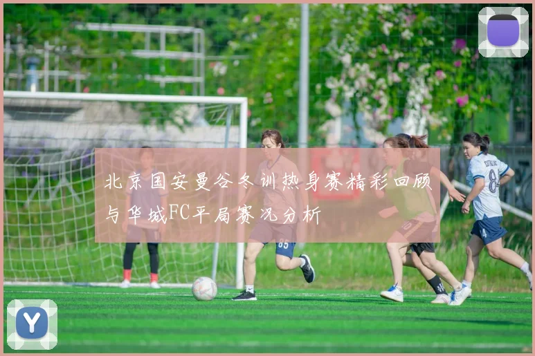 北京国安曼谷冬训热身赛精彩回顾与华城FC平局赛况分析