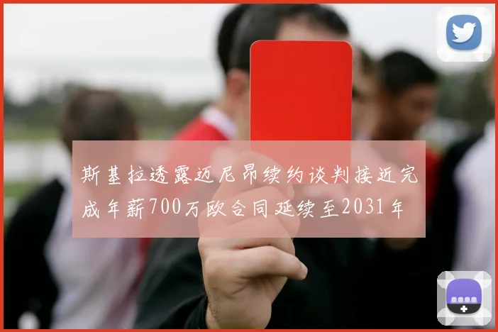 斯基拉透露迈尼昂续约谈判接近完成年薪700万欧合同延续至2031年