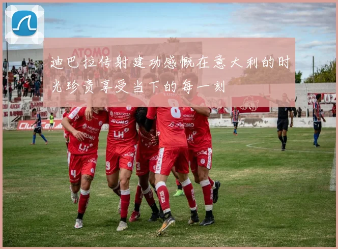 迪巴拉传射建功感慨在意大利的时光珍贵享受当下的每一刻