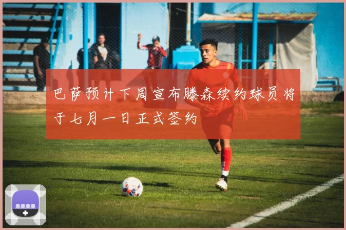 巴萨预计下周宣布滕森续约球员将于七月一日正式签约