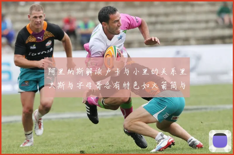 阿里纳斯解读卢卡与小里的关系里夫斯与字母哥各有特色如火箭筒与手枪