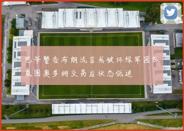 巴爷警告布朗流言或破坏绿军团队氛围奥多姆交易后状态低迷