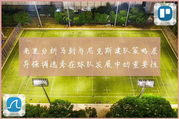 老里分析马刺与尼克斯建队策略差异强调选秀在球队发展中的重要性