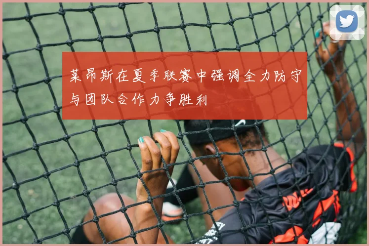 莱昂斯在夏季联赛中强调全力防守与团队合作力争胜利
