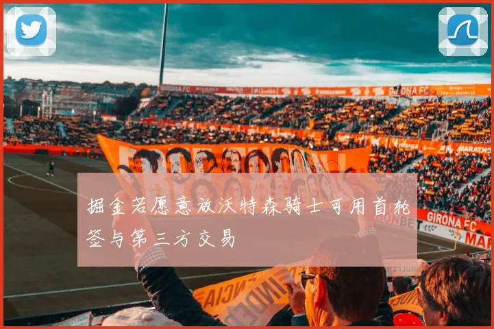 掘金若愿意放沃特森骑士可用首轮签与第三方交易