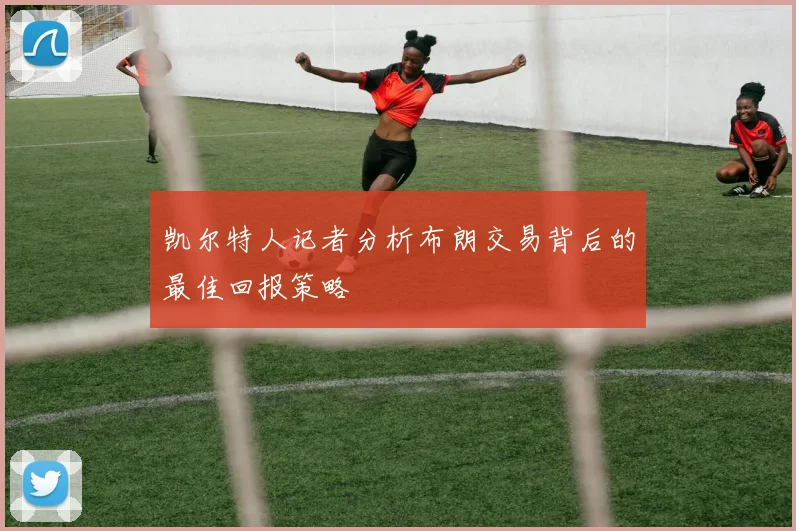 凯尔特人记者分析布朗交易背后的最佳回报策略