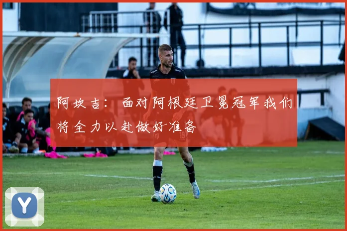 阿坎吉：面对阿根廷卫冕冠军我们将全力以赴做好准备