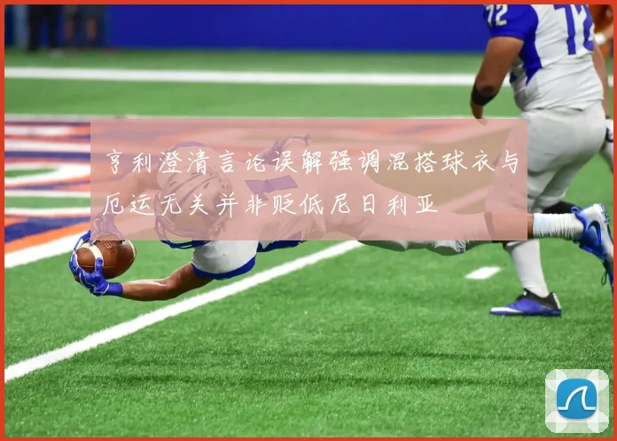 亨利澄清言论误解强调混搭球衣与厄运无关并非贬低尼日利亚
