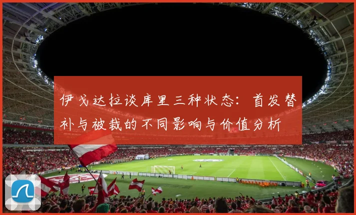 伊戈达拉谈库里三种状态：首发替补与被裁的不同影响与价值分析