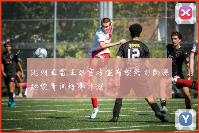 比利亚雷亚尔官方宣布续约刘凯源继续青训培养计划