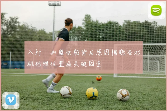 八村塁加盟快船背后原因揭晓洛杉矶地理位置成关键因素