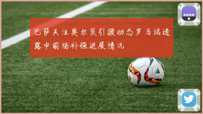 巴萨关注奥尔莫引援动态罗马诺透露中前场补强进展情况