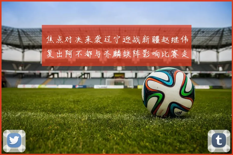 焦点对决来袭辽宁迎战新疆赵继伟复出阿不都与齐麟缺阵影响比赛走势